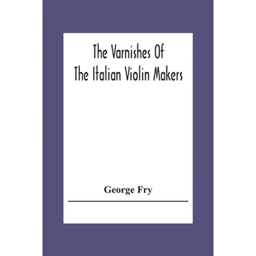 The Varnishes Of The Italian Violin Makers Of The Sixteenth Seventeenth And Eigheenth Century And Their Influence On Tone