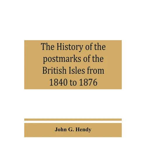 The history of the postmarks of the British Isles from 1840 to 1876, compiled chiefly from official records