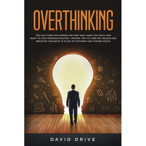Overthinking: The Fast Cure for Women and Men Who Think Too Much and Want to Stop Procrastinating - Proven Tips to Turn Off Relentless Negative Though