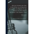 Reflections on the Cow-pox, Illustrated by Cases to Prove It an Absolute Security Against the Small Pox; Addressed to the Public in a Letter to Dr. Je