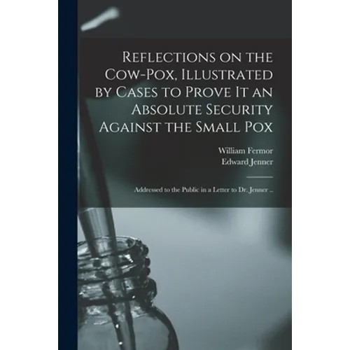 Reflections on the Cow-pox, Illustrated by Cases to Prove It an Absolute Security Against the Small Pox; Addressed to the Public in a Letter to Dr. Je