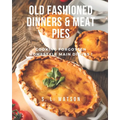 Old Fashioned Dinners & Meat Pies: Cooking Forgotten Homestyle Main Dishes!