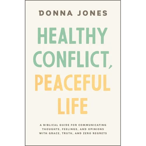 Healthy Conflict, Peaceful Life: A Biblical Guide for Communicating Thoughts, Feelings, and Opinions with Grace, Truth, and Zero Regret