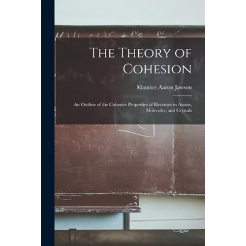 The Theory of Cohesion: an Outline of the Cohesive Properties of Electrons in Atoms, Molecules, and Crystals