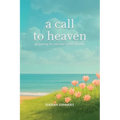 A Call to Heaven: Preparing for Eternity Before You Die