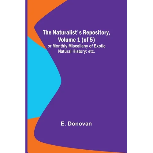 The Naturalist's Repository, Volume 1 (of 5); or Monthly Miscellany of Exotic Natural History: etc. etc.