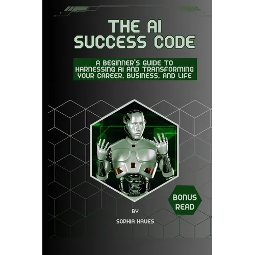 The AI success code: A Beginner's Guide to Harnessing AI and Transforming Your Career, Business, and Life.