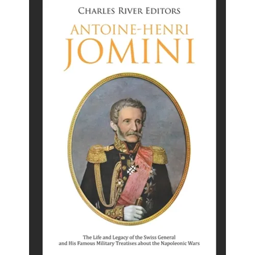 Antoine-Henri Jomini: The Life and Legacy of the Swiss General and His Famous Military Treatises about the Napoleonic Wars