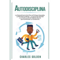 Autodisciplina: La extraordinaria guía para el enfoque imparable, la resistencia mental, la fuerza de voluntad y la construcción de hábitos diarios qu