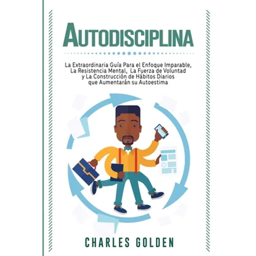 Autodisciplina: La extraordinaria guía para el enfoque imparable, la resistencia mental, la fuerza de voluntad y la construcción de hábitos diarios qu