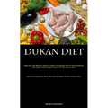Dukan Diet: How To Lose Weight Quickly Using The Dukan Diet Plan In 30 Days Or Less Is The Ultimate Guide To The Dukan Diet (How To Commence With The