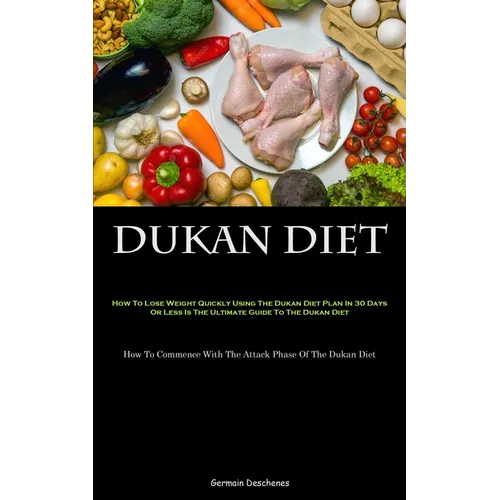 Dukan Diet: How To Lose Weight Quickly Using The Dukan Diet Plan In 30 Days Or Less Is The Ultimate Guide To The Dukan Diet (How To Commence With The