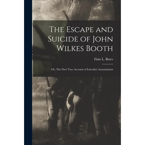 The Escape and Suicide of John Wilkes Booth: or, The First True Account of Lincoln's Assassination