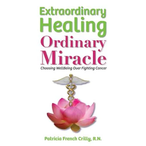 Extraordinary Healing, Ordinary Miracle: Choosing WellBeing Over Fighting Cancer