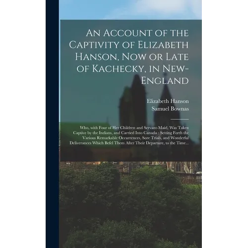 An Account of the Captivity of Elizabeth Hanson, Now or Late of Kachecky, in New-England [microform]: Who, With Four of Her Children and Servant-maid,