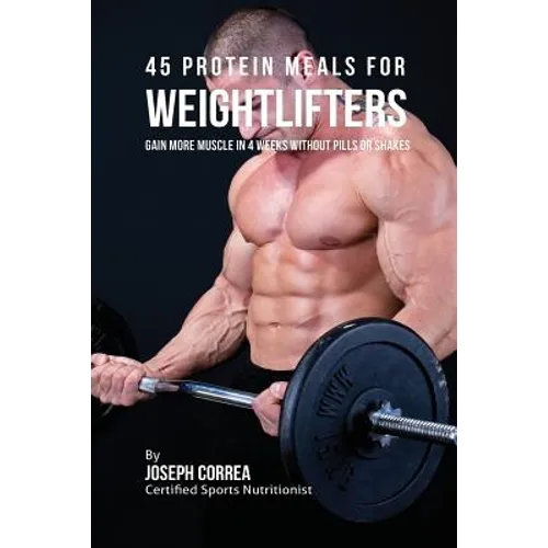 45 Protein Meals for Weightlifters: Gain More Muscle in 4 Weeks without Pills or Shakes