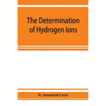 The determination of hydrogen ions; an elementary treatise on the hydrogen electrode, indicator and supplementary methods, with an indexed bibliograph