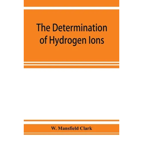The determination of hydrogen ions; an elementary treatise on the hydrogen electrode, indicator and supplementary methods, with an indexed bibliograph