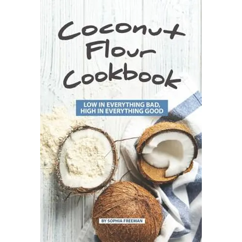Coconut Flour Cookbook: Low in Everything Bad, High in Everything Good