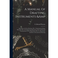 A Manual of Drafting Instruments & Operations. In Four Divisions: Div. I.-Instruments & Materials: Div. Ii.-Fundamental Operations: Div. Iii.-Practica