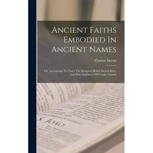 Ancient Faiths Embodied In Ancient Names: Or, An Attempt To Trace The Religious Belief, Sacred Rites, And Holy Emblems Of Certain Nations