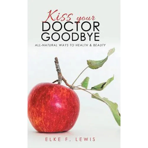 Kiss Your Doctor Goodbye: All-Natural Ways to Health & Beauty
