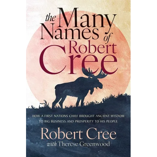 The Many Names of Robert Cree: How a First Nations Chief Brought Ancient Wisdom to Big Business and Prosperity to His People