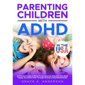 Parenting Children with ADHD, in THE USA: A Practical Guide to Boost Focus, Improve Attention and Raise Happy, Successful Kids Through Strong Loving R