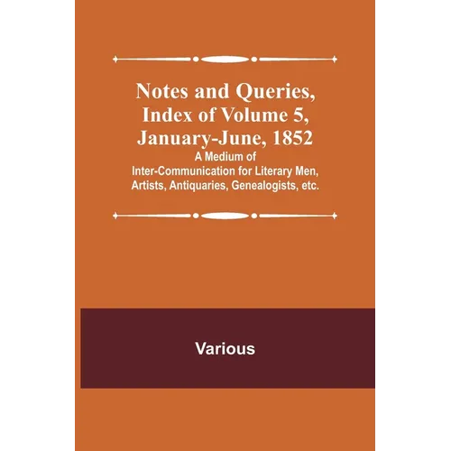 Notes and Queries, Index of Volume 5, January-June, 1852; A Medium of Inter-communication for Literary Men, Artists, Antiquaries, Genealogists, etc.