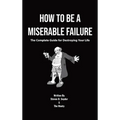 How to Be a Miserable Failure: The Complete Guide For Destroying Your Life