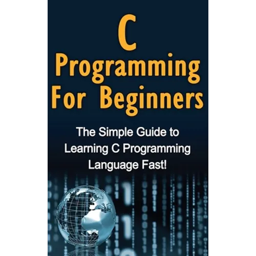 C Programming For Beginners: The Simple Guide to Learning C Programming Language Fast!