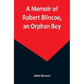 A Memoir of Robert Blincoe, an Orphan Boy; Sent from the workhouse of St. Pancras, London, at seven years of age, to endure the horrors of a cotton-mi