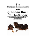 Ein Hundezuchtunternehmen gründen Buch für Anfänger: Leitfaden für Züchter zu kostenlosem Geld, Hundegeschäftsartikeln, Diensthunden und der Geburt vo