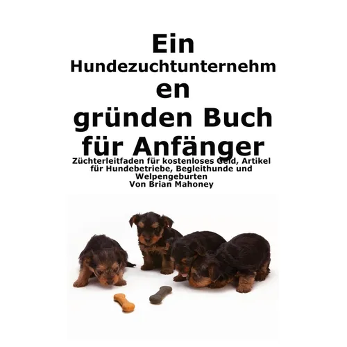 Ein Hundezuchtunternehmen gründen Buch für Anfänger: Leitfaden für Züchter zu kostenlosem Geld, Hundegeschäftsartikeln, Diensthunden und der Geburt vo