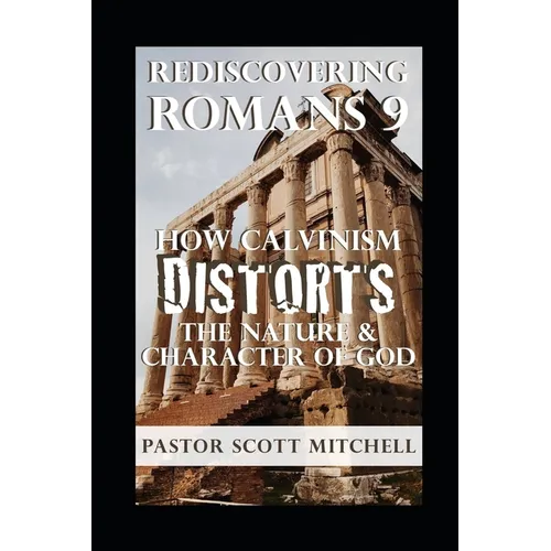 Rediscovering Romans 9: How Calvinism Distorts The Nature And Character Of God