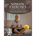 Somatic Exercises For Beginners (YOGA): Yoga For Back Pain, Stress Relief, Weight Loss and Emotional Well-Being For All Ages