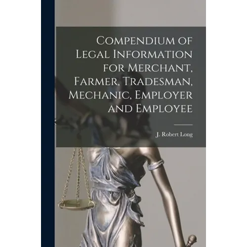 Compendium of Legal Information for Merchant, Farmer, Tradesman, Mechanic, Employer and Employee [microform]