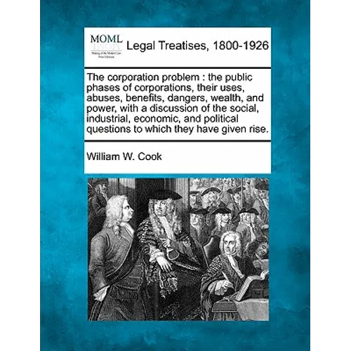 The Corporation Problem: The Public Phases of Corporations, Their Uses, Abuses, Benefits, Dangers, Wealth, and Power, with a Discussion of the