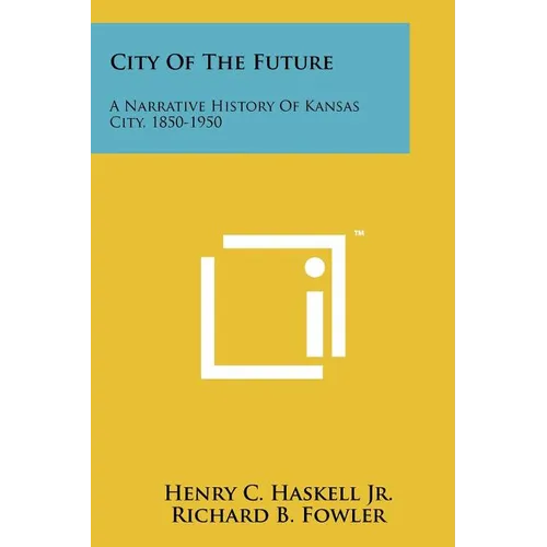 City Of The Future: A Narrative History Of Kansas City, 1850-1950