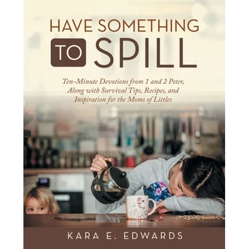 Have Something to Spill: Ten-Minute Devotions from 1 and 2 Peter, Along with Survival Tips, Recipes, and Inspiration for the Moms of Littles
