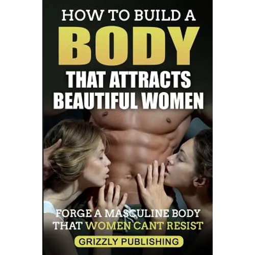 How to Build a Body That Attracts Beautiful Women: Forge a Masculine Body That Women Can't Resist