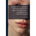 A Practical Treatise On Diseases of the Skin, for the Use of Students and Practitioners