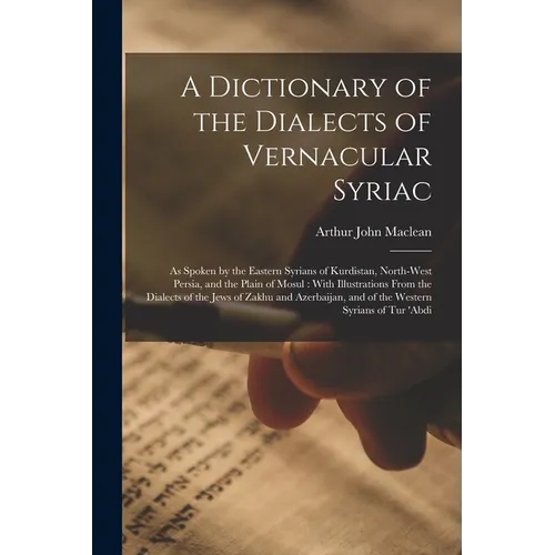 A Dictionary of the Dialects of Vernacular Syriac: As Spoken by the Eastern Syrians of Kurdistan, North-West Persia, and the Plain of Mosul: With Illu