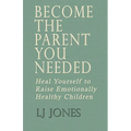 Become The Parent You Needed: Heal Yourself to Raise Emotionally Healthy Children