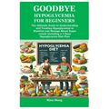Goodbye Hypoglycemia for Beginners: The Ultimate Guide to Understanding and Treating Hypoglycemia to Stabilize and Manage Blood Sugar Levels Including