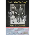 Ike's Go-To Guy, Paul T. Carroll: An Extraordinary Husband, Father, Soldier, and Special Assistant to General of the Army and President Dwight D. Eise