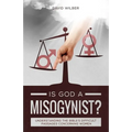 Is God a Misogynist?: Understanding the Bible's Difficult Passages Concerning Women