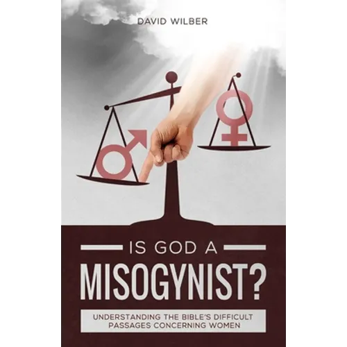 Is God a Misogynist?: Understanding the Bible's Difficult Passages Concerning Women
