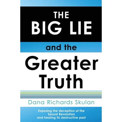 THE BIG LIE and the Greater Truth: Exposing the deception of the Sexual Revolution and healing its destructive past