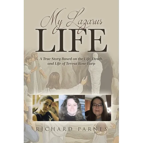 My Lazarus Life: A True Story Based on the Life, Death, and Life of Teresa-Rose Earp
